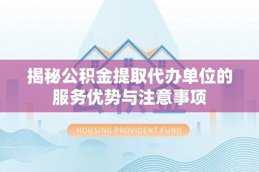滦县揭秘公积金提取代办单位的服务优势与注意事项