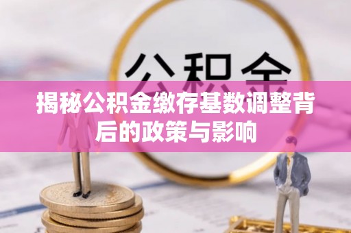 滦县揭秘公积金缴存基数调整背后的政策与影响