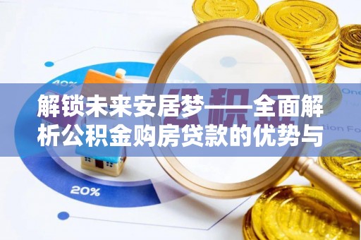 滦县解锁未来安居梦——全面解析公积金购房贷款的优势与策略