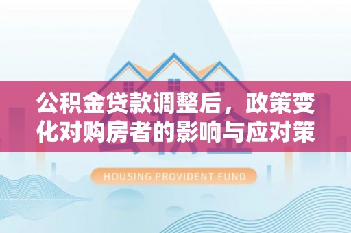 滦县公积金贷款调整后，政策变化对购房者的影响与应对策略