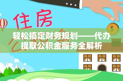 滦县轻松搞定财务规划——代办提取公积金服务全解析