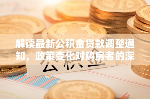 滦县解读最新公积金贷款调整通知，政策变化对购房者的深远影响