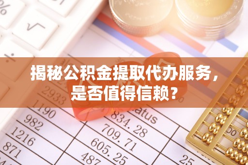 滦县揭秘公积金提取代办服务，是否值得信赖？