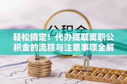滦县轻松搞定！代办提取离职公积金的流程与注意事项全解析