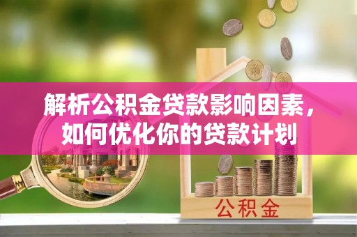 滦县解析公积金贷款影响因素，如何优化你的贷款计划