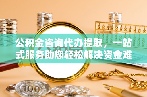 滦县公积金咨询代办提取，一站式服务助您轻松解决资金难题
