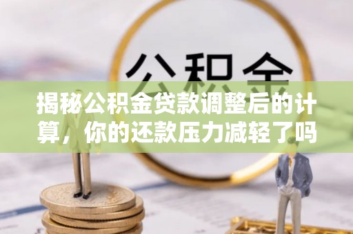 滦县揭秘公积金贷款调整后的计算，你的还款压力减轻了吗？