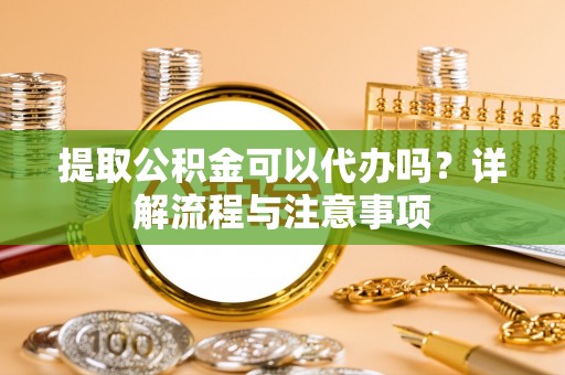 滦县提取公积金可以代办吗？详解流程与注意事项