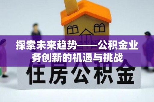 滦县探索未来趋势——公积金业务创新的机遇与挑战