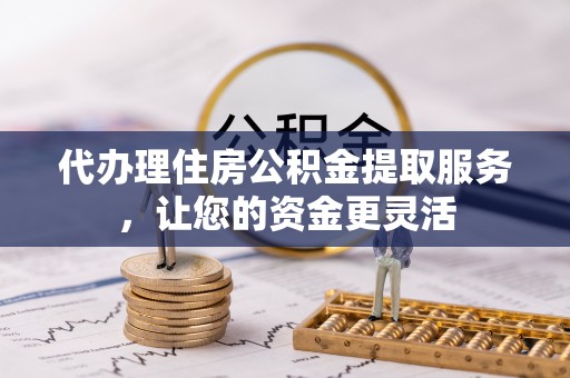 滦县代办理住房公积金提取服务，让您的资金更灵活