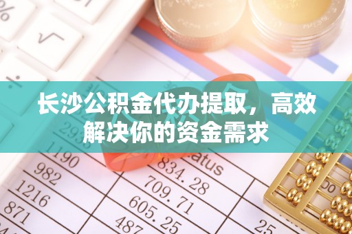 滦县长沙公积金代办提取，高效解决你的资金需求
