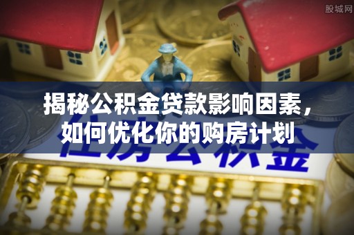 滦县揭秘公积金贷款影响因素，如何优化你的购房计划