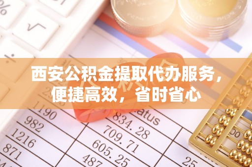 滦县西安公积金提取代办服务，便捷高效，省时省心