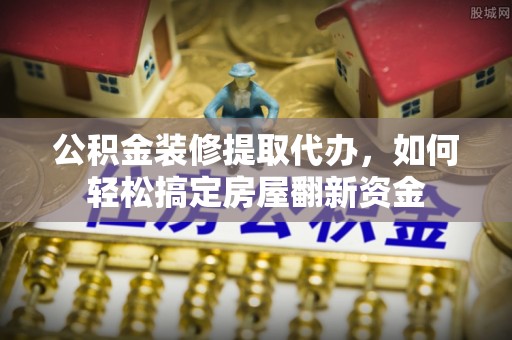 滦县公积金装修提取代办，如何轻松搞定房屋翻新资金