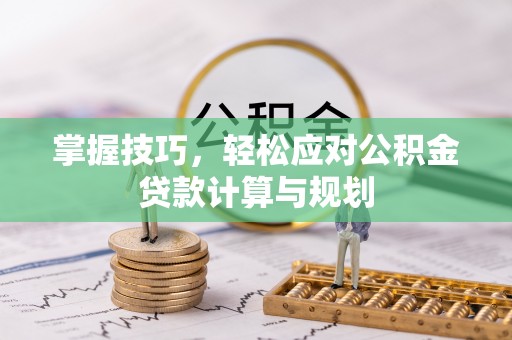 滦县掌握技巧，轻松应对公积金贷款计算与规划