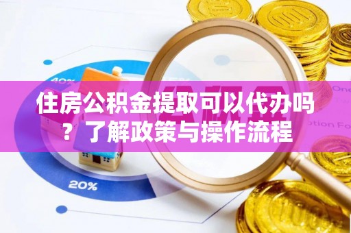 滦县住房公积金提取可以代办吗？了解政策与操作流程