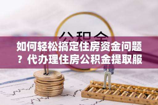 滦县如何轻松搞定住房资金问题？代办理住房公积金提取服务全解析