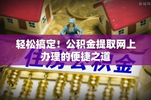 滦县轻松搞定！公积金提取网上办理的便捷之道