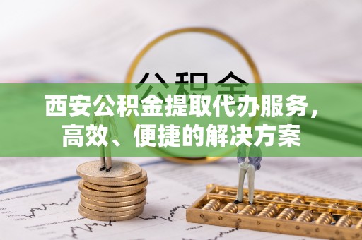 滦县西安公积金提取代办服务，高效、便捷的解决方案