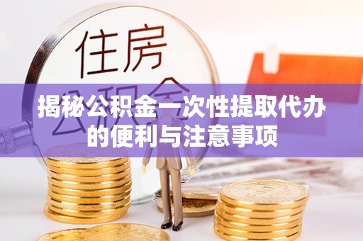 滦县揭秘公积金一次性提取代办的便利与注意事项
