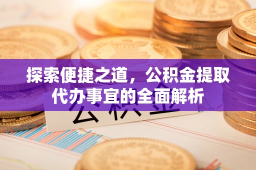 滦县探索便捷之道，公积金提取代办事宜的全面解析