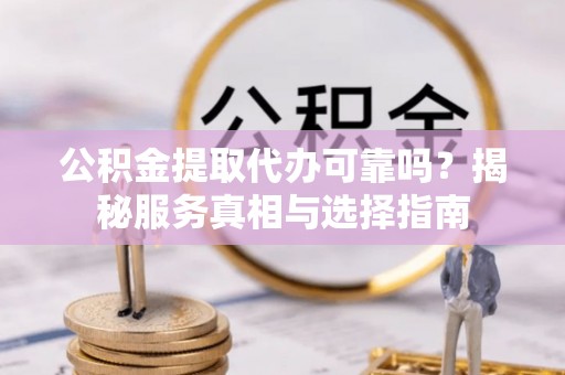 滦县公积金提取代办可靠吗？揭秘服务真相与选择指南