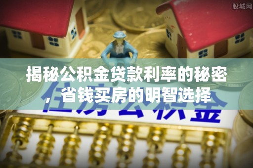 滦县揭秘公积金贷款利率的秘密，省钱买房的明智选择