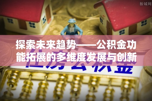 滦县探索未来趋势——公积金功能拓展的多维度发展与创新