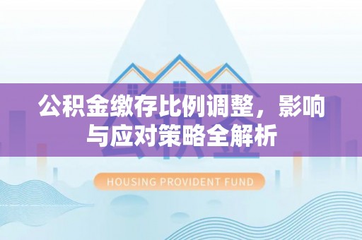 滦县公积金缴存比例调整，影响与应对策略全解析