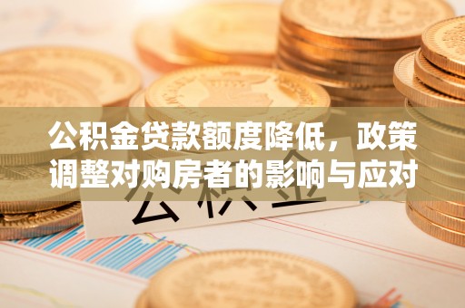 滦县公积金贷款额度降低，政策调整对购房者的影响与应对策略