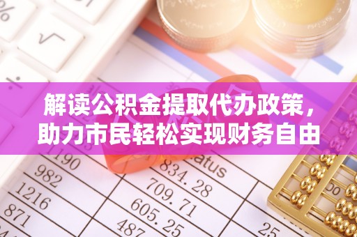滦县解读公积金提取代办政策，助力市民轻松实现财务自由
