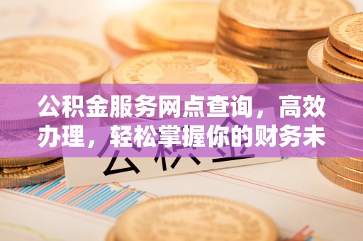 滦县公积金服务网点查询，高效办理，轻松掌握你的财务未来