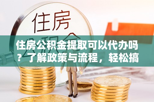 滦县住房公积金提取可以代办吗？了解政策与流程，轻松搞定公积金提取