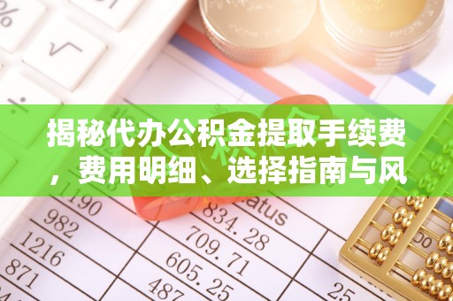滦县揭秘代办公积金提取手续费，费用明细、选择指南与风险防范