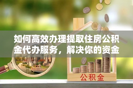 滦县如何高效办理提取住房公积金代办服务，解决你的资金需求