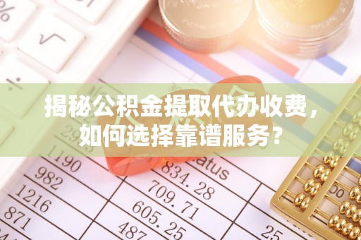 滦县揭秘公积金提取代办收费，如何选择靠谱服务？