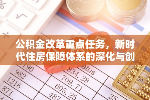 滦县公积金改革重点任务，新时代住房保障体系的深化与创新