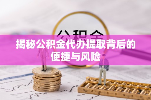 滦县揭秘公积金代办提取背后的便捷与风险