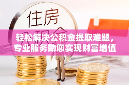 滦县轻松解决公积金提取难题，专业服务助您实现财富增值——代办公积金提取