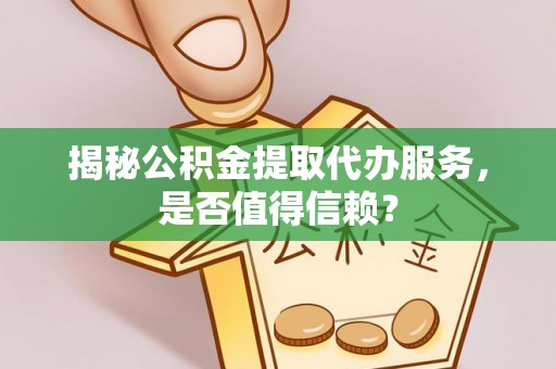 滦县揭秘公积金提取代办服务，是否值得信赖？