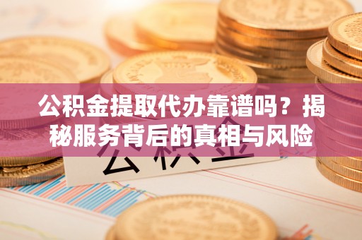 滦县公积金提取代办靠谱吗？揭秘服务背后的真相与风险