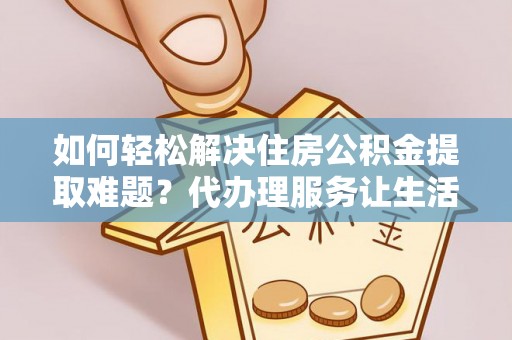 滦县如何轻松解决住房公积金提取难题？代办理服务让生活更简单