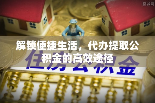 滦县解锁便捷生活，代办提取公积金的高效途径