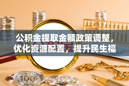 滦县公积金提取金额政策调整，优化资源配置，提升民生福祉