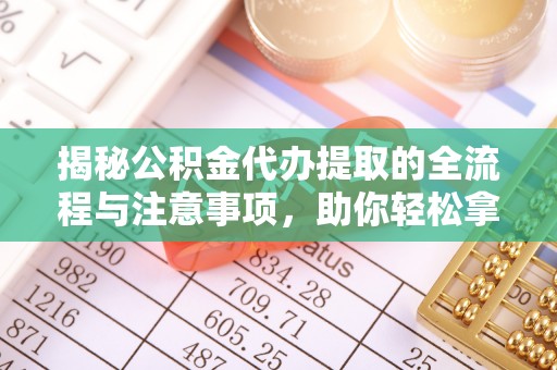 滦县揭秘公积金代办提取的全流程与注意事项，助你轻松拿回属于自己的钱