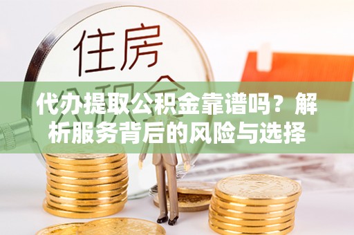 滦县代办提取公积金靠谱吗？解析服务背后的风险与选择