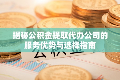 滦县揭秘公积金提取代办公司的服务优势与选择指南