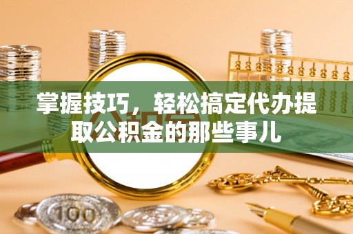 滦县掌握技巧，轻松搞定代办提取公积金的那些事儿