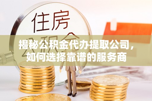 滦县揭秘公积金代办提取公司，如何选择靠谱的服务商