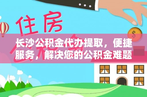 滦县长沙公积金代办提取，便捷服务，解决您的公积金难题